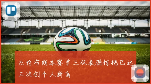 杰伦布朗本赛季三双表现惊艳已达三次创个人新高