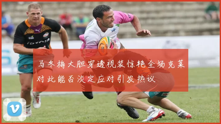 马冬梅大胆穿透视装惊艳全场克莱对此能否淡定应对引发热议