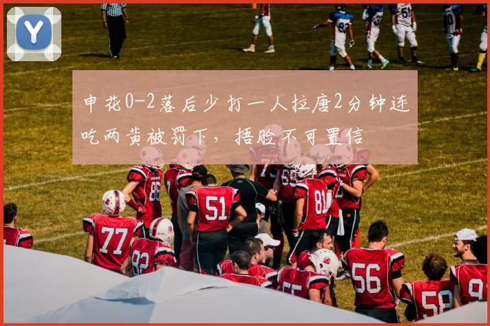 申花0-2落后少打一人拉唐2分钟连吃两黄被罚下，捂脸不可置信