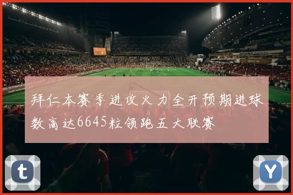 拜仁本赛季进攻火力全开预期进球数高达6645粒领跑五大联赛