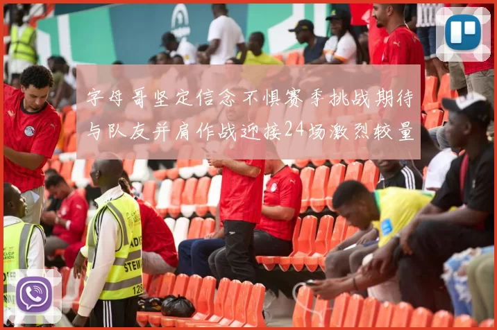 字母哥坚定信念不惧赛季挑战期待与队友并肩作战迎接24场激烈较量