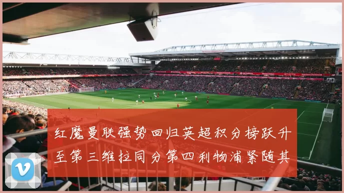 红魔曼联强势回归英超积分榜跃升至第三维拉同分第四利物浦紧随其后第五