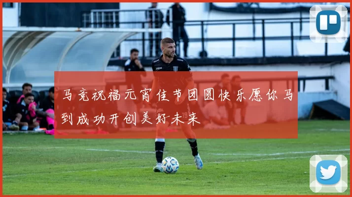 马竞祝福元宵佳节团圆快乐愿你马到成功开创美好未来