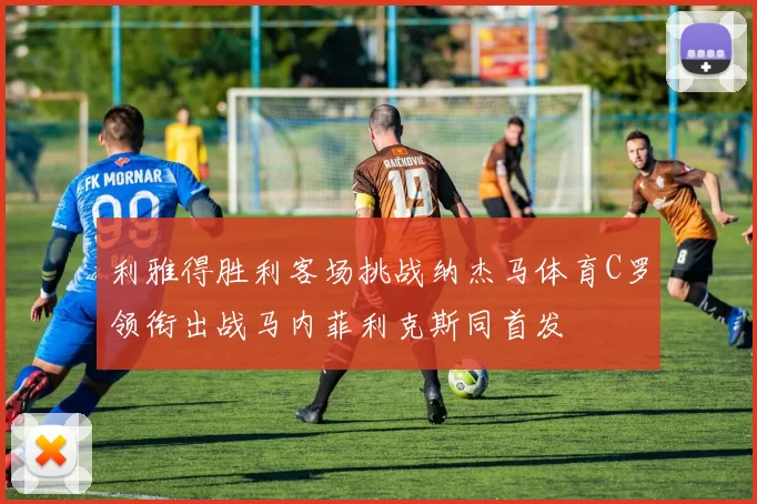 利雅得胜利客场挑战纳杰马体育C罗领衔出战马内菲利克斯同首发