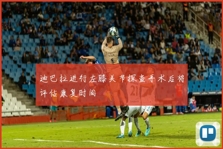 迪巴拉进行左膝关节探查手术后将评估康复时间