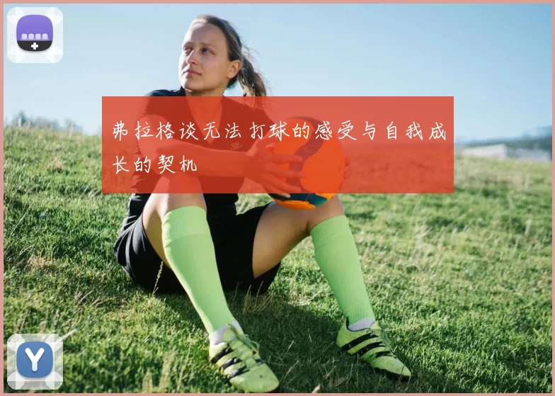 弗拉格谈无法打球的感受与自我成长的契机