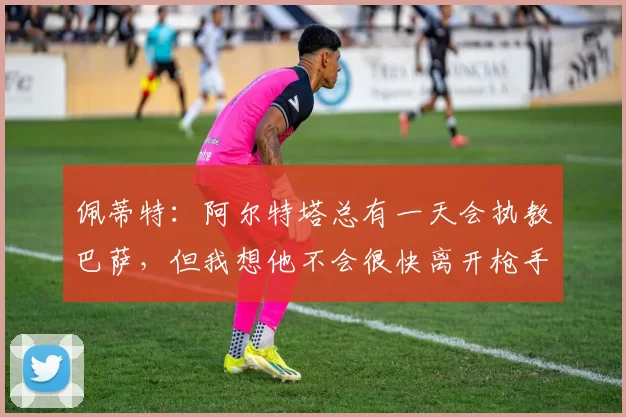 佩蒂特：阿尔特塔总有一天会执教巴萨，但我想他不会很快离开枪手