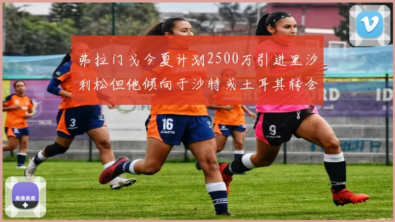 弗拉门戈今夏计划2500万引进里沙利松但他倾向于沙特或土耳其转会