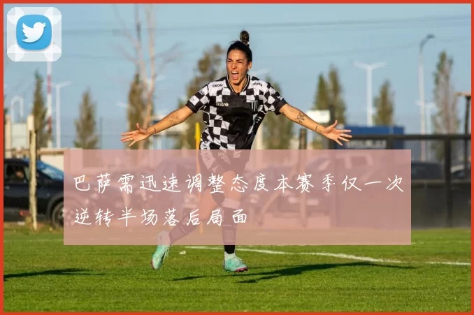 巴萨需迅速调整态度本赛季仅一次逆转半场落后局面
