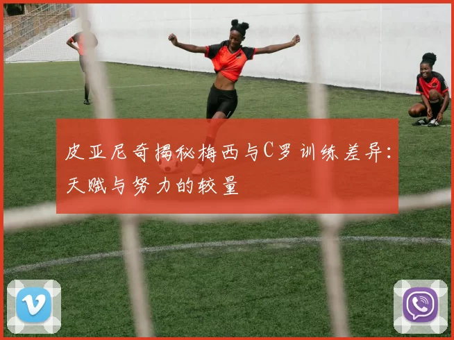 皮亚尼奇揭秘梅西与C罗训练差异：天赋与努力的较量