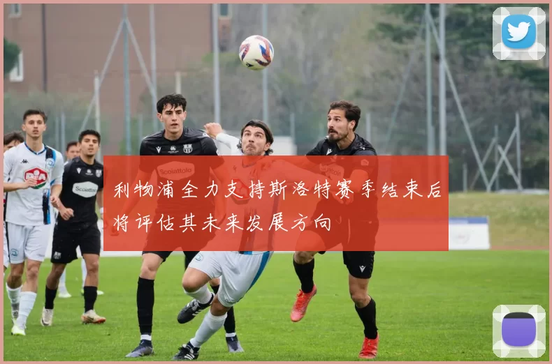 利物浦全力支持斯洛特赛季结束后将评估其未来发展方向