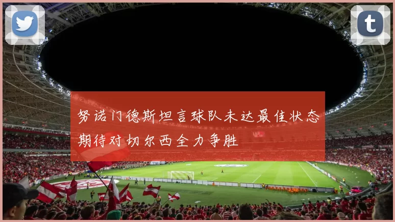 努诺门德斯坦言球队未达最佳状态期待对切尔西全力争胜