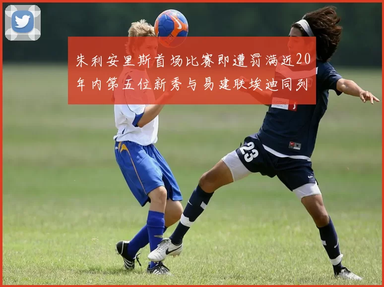 朱利安里斯首场比赛即遭罚满近20年内第五位新秀与易建联埃迪同列