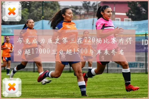 布克成为历史第三在720场比赛内得分超17000三分超1500与库表齐名
