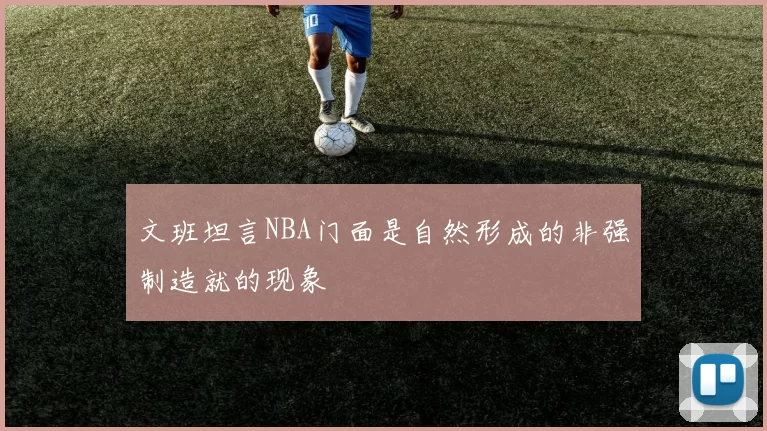 文班坦言NBA门面是自然形成的非强制造就的现象