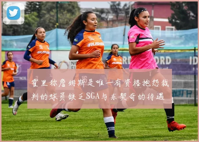 霍里称詹姆斯是唯一有资格抱怨裁判的球员缺乏SGA与东契奇的待遇