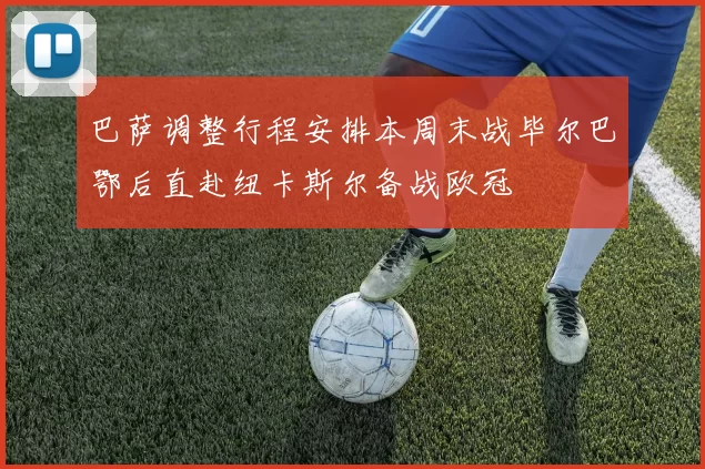 巴萨调整行程安排本周末战毕尔巴鄂后直赴纽卡斯尔备战欧冠