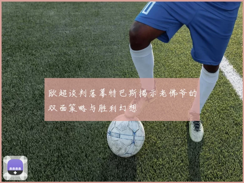 欧超谈判落幕特巴斯揭示老佛爷的双面策略与胜利幻想