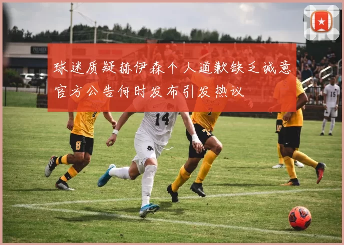 球迷质疑赫伊森个人道歉缺乏诚意官方公告何时发布引发热议