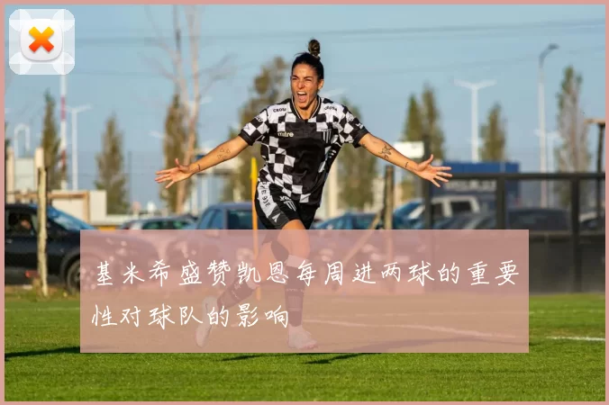 基米希盛赞凯恩每周进两球的重要性对球队的影响