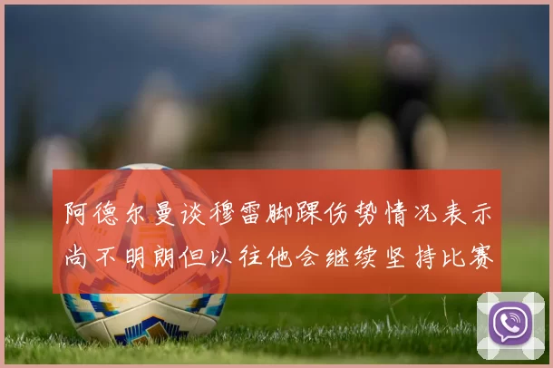 阿德尔曼谈穆雷脚踝伤势情况表示尚不明朗但以往他会继续坚持比赛