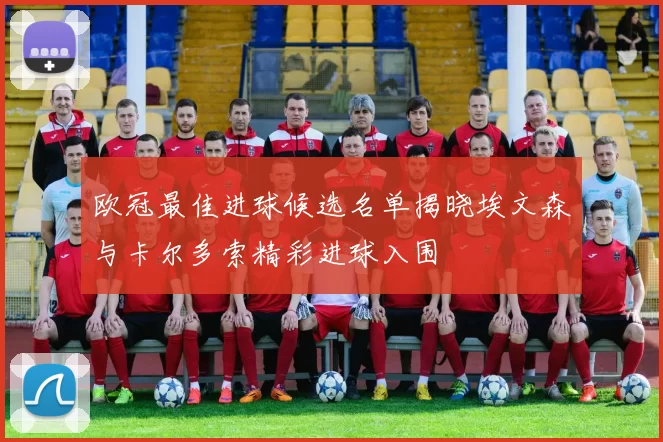 欧冠最佳进球候选名单揭晓埃文森与卡尔多索精彩进球入围
