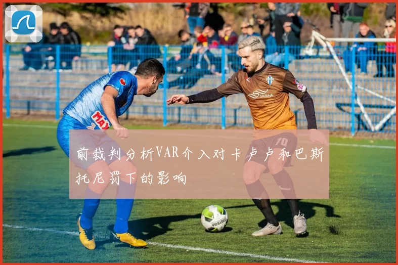 前裁判分析VAR介入对卡卢卢和巴斯托尼罚下的影响