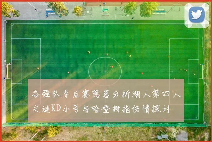 各强队季后赛隐患分析湖人第四人之谜KD小号与哈登拇指伤情探讨
