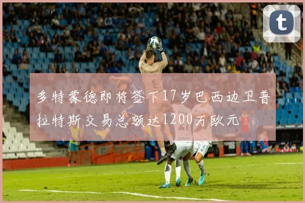 多特蒙德即将签下17岁巴西边卫普拉特斯交易总额达1200万欧元