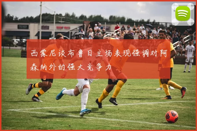 西蒙尼谈布鲁日主场表现强调对阿森纳外的强大竞争力