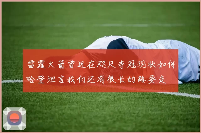 雷霆火箭曾近在咫尺夺冠现状如何哈登坦言我们还有很长的路要走